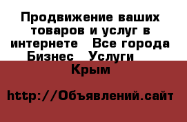 Продвижение ваших товаров и услуг в интернете - Все города Бизнес » Услуги   . Крым